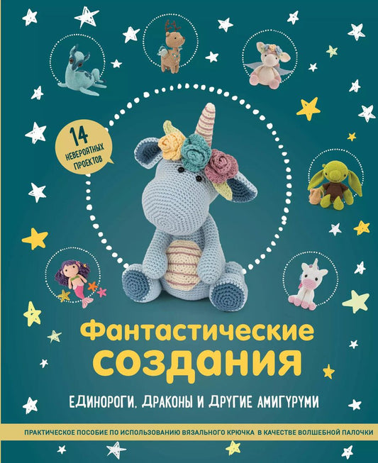 Обложка книги "Фантастические создания. Единороги, драконы и другие амигуруми. Практическое пособие по использованию вязального крючка в качестве волшебной палочки"