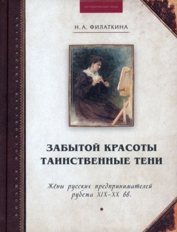 Обложка книги "Филаткина: Забытой красоты таинственные тени. Жены русских предпринимателей рубежа XIX–XX в"