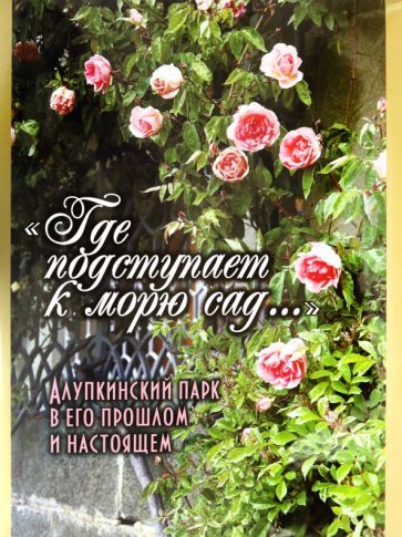 Обложка книги "Филатова, Галиченко, Хлыпенко: Где подступает к морю сад... Алупкинский парк в его прошлом и настоящем"