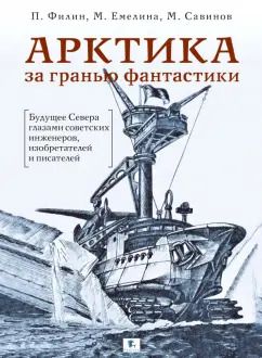 Обложка книги "Филин, Емелина, Савинов: Арктика за гранью фантастики. Будущее Севера глазами советских инженеров, изобретателей и писателей"