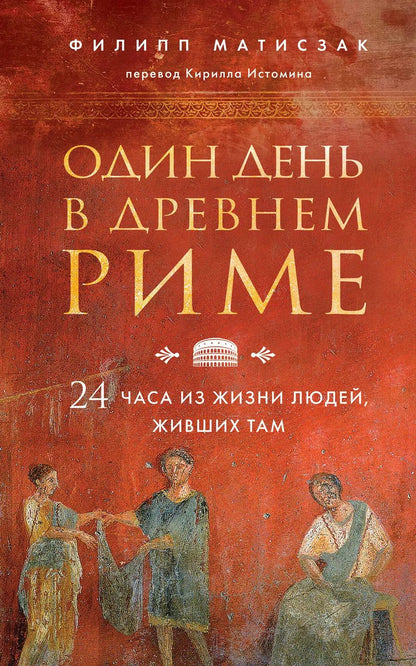 Обложка книги "Филипп Матисзак: Один день в Древнем Риме. 24 часа из жизни людей, живших там"