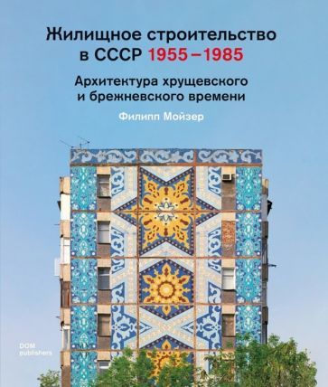 Обложка книги "Филипп Мойзер: Жилищное строительство в СССР 1955–1985. Архитектура хрущевского и брежневского времени"