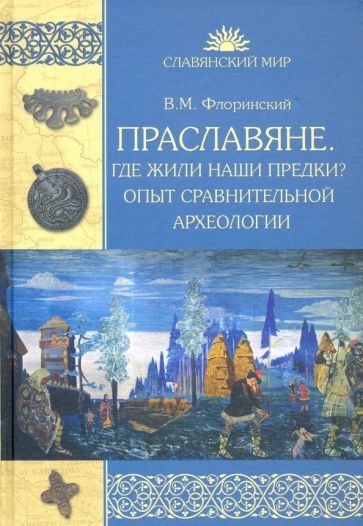 Обложка книги "Флоринский: Праславяне. Где жили наши предки? Опыт сравнительной археологии"
