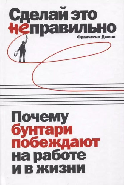Обложка книги "Франческа Джино: Сделай это неправильно: Почему бунтари побеждают на работе и в жизни"