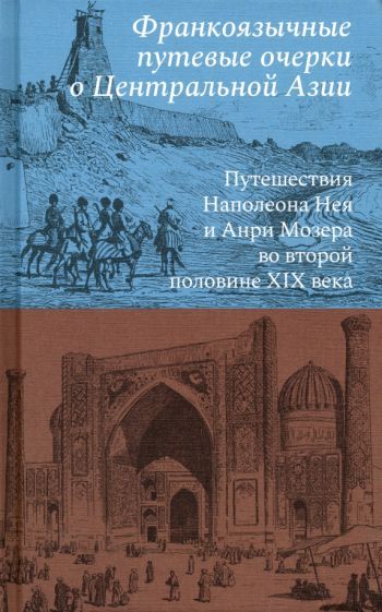Обложка книги "Франкоязычные путевые очерки о Центральной Азии. Путешествия Наполеона Нея и Анри Мозера"
