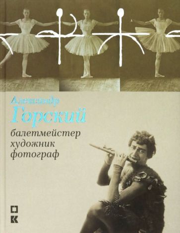 Обложка книги "Фролова, Сабурова, Чуракова: Александр Горский: балетмейстер, художник, фотограф"