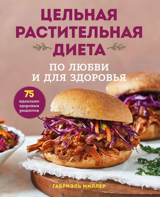 Обложка книги "Габриэль Миллер: Цельная растительная диета. По любви и для здоровья. 75 идеально здоровых рецептов"