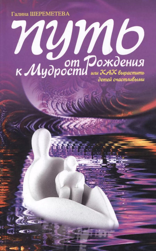 Обложка книги "Галина Шереметева: Путь от рождения к мудрости, или как вырастить детей счастливыми 9-е изд."