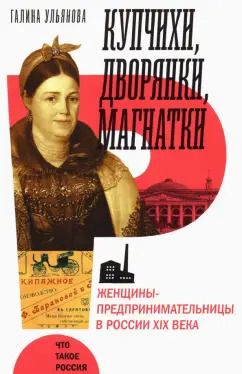 Обложка книги "Галина Ульянова: Купчихи, дворянки, магнатки. Женщины-предпринимательницы в России XIX века"