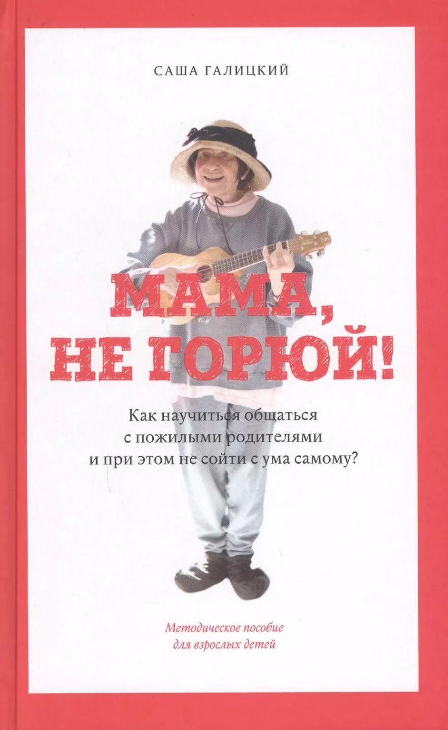Обложка книги "Галицкий, Яковлев: Мама, не горюй! Как научиться общаться с пожилыми родителями и при этом не сойти с ума самому: методическое пособие для взрослых детей"