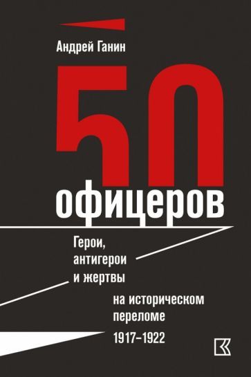 Обложка книги "Ганин: 50 офицеров. Герои, антигерои и жертвы на историческом переломе. 1917-1922 гг."