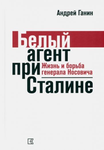 Обложка книги "Ганин: Ганин А. В. Белый агент при Сталине. Жизнь и борьба генерала Носовича"