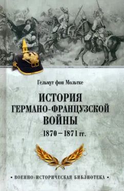 Обложка книги "Гельмут Мольтке: История германо-французской войны. 1870-1871 гг"