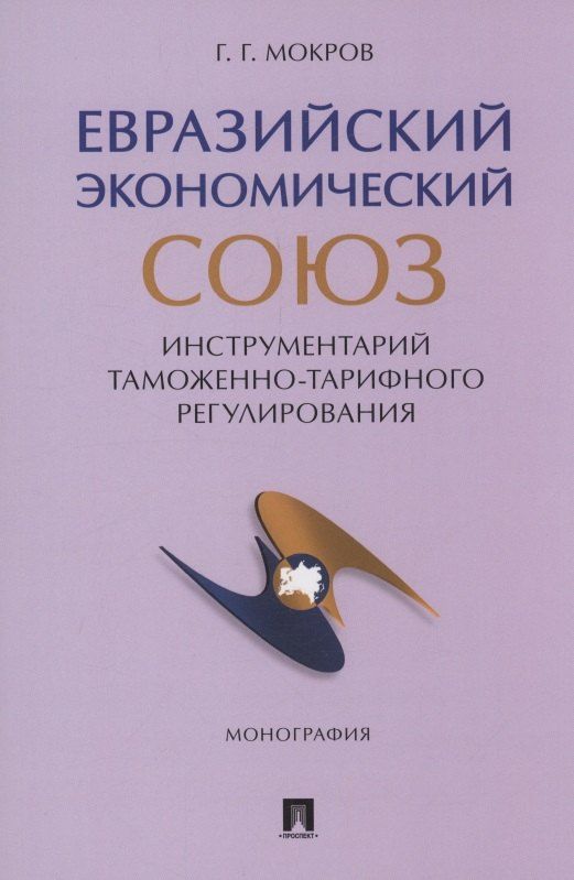 Обложка книги "Геннадий Мокров: Евразийский экономический союз. Инструментарий таможенно-тарифного регулирования. Монография.-М.:Проспект,2024."