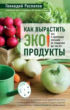 Обложка книги "Геннадий Распопов: Как вырастить экопродукты. Все о здоровом питании от рождения до 100 лет"