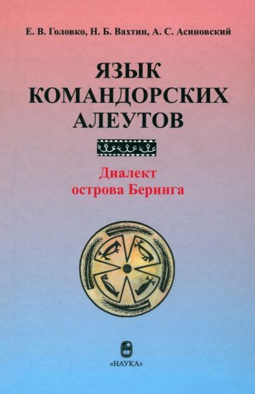 Обложка книги "Головко, Вахтин, Асиновский: Язык командорских алеутов. Диалект острова Беринга"