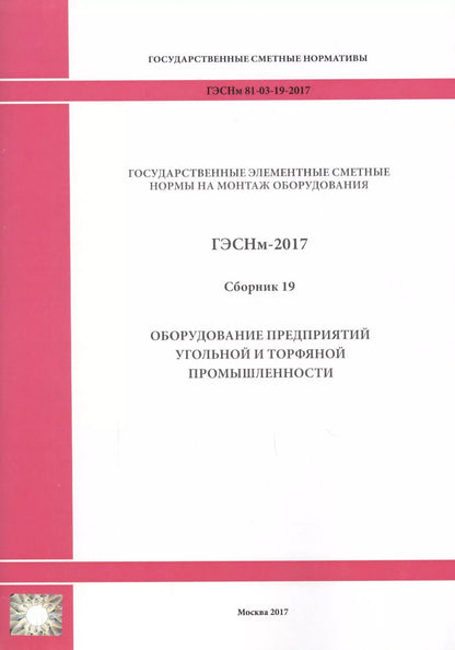 Обложка книги "Государственные элементные сметные нормы на монтаж оборудования. ГЭСНм 81-03-19-2017. Сборник 19. Оборудование предприятий угольной и торфяной промышленности"