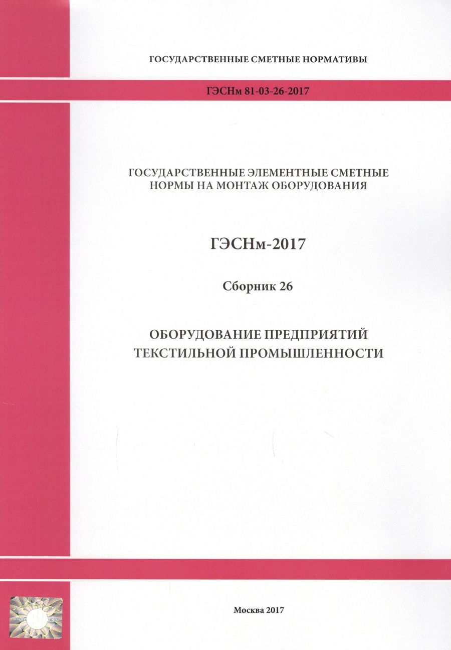 Обложка книги "Государственные элементные сметные нормы на монтаж оборудования. ГЭСНм 81-03-26-2017. Сборник 26. Оборудование предприятий текстильной промышленности"