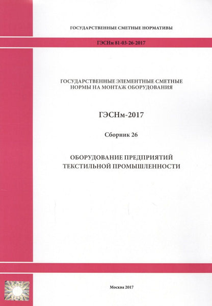 Обложка книги "Государственные элементные сметные нормы на монтаж оборудования. ГЭСНм 81-03-26-2017. Сборник 26. Оборудование предприятий текстильной промышленности"
