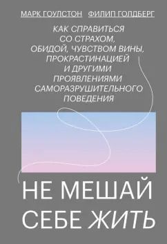 Обложка книги "Гоулстон, Голдберг: Не мешай себе жить. Как справиться со страхом, обидой, чувством вины, прокрастинацией"