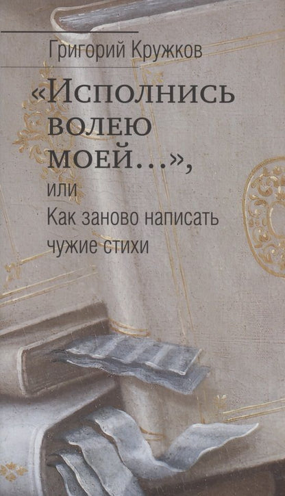 Обложка книги "Григорий Кружков: “Исполнись волею моей…” или Как заново написать чужие стихи"
