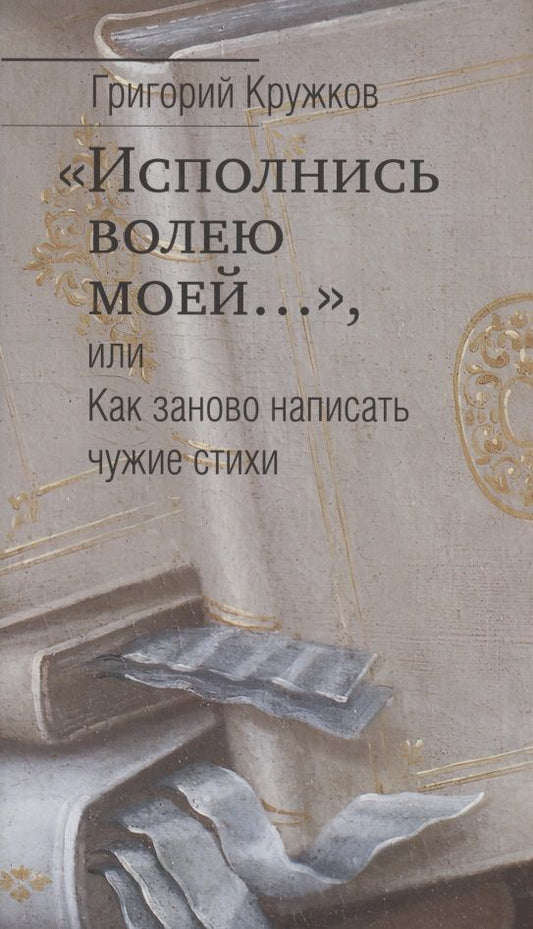 Обложка книги "Григорий Кружков: “Исполнись волею моей…” или Как заново написать чужие стихи"