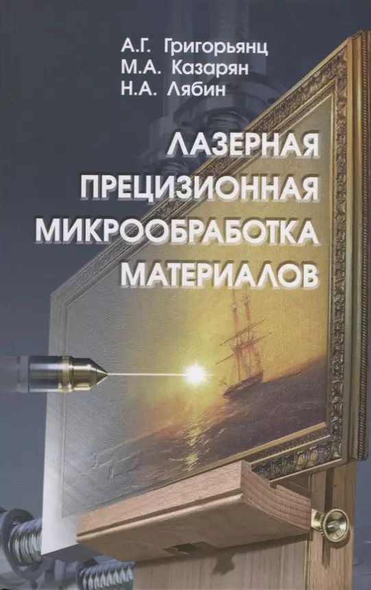 Обложка книги "Григорьянц, Казарян, Лябин: Лазерная прецизионная микрообработка материалов"