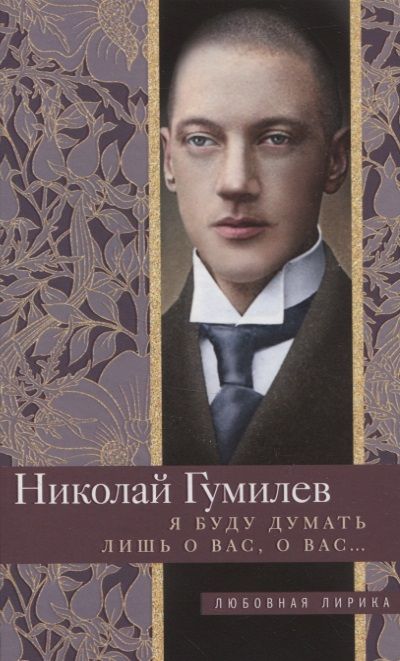 Обложка книги "Гумилев: Я буду думать лишь о вас, о вас…"