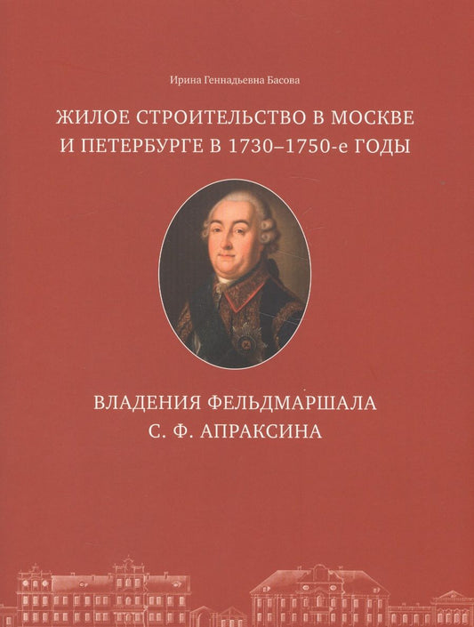 Обложка книги "И. Басова: Жилое строительство в Москве и Петербурге в 1730-1750-е годы. Владения фельдмаршала С. Ф. Апраксина"