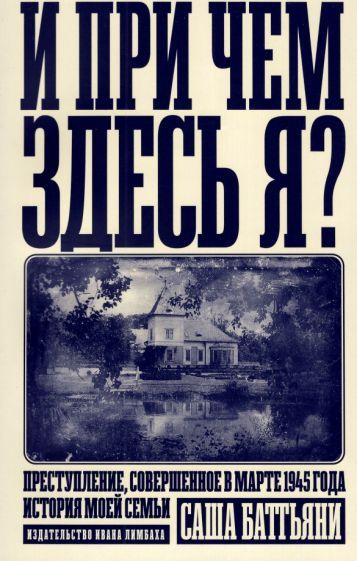 Обложка книги "И при чем здесь я? Преступление, совершенное в марте 1945 года. История моей семьи"