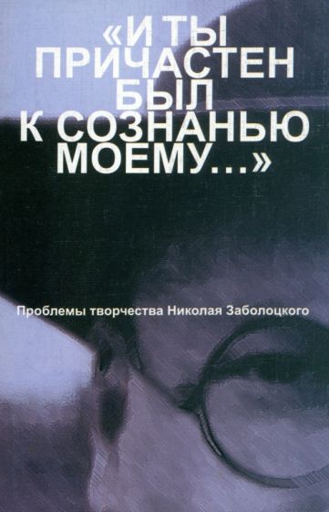 Обложка книги "И ты причастен был к сознанью моему... Проблемы творчества Николая Заболоцкого"