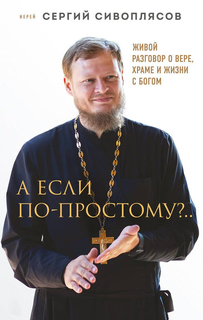 Обложка книги "Иерей Сергий: А если по-простому?.. Живой разговор о вере, храме и жизни с Богом"