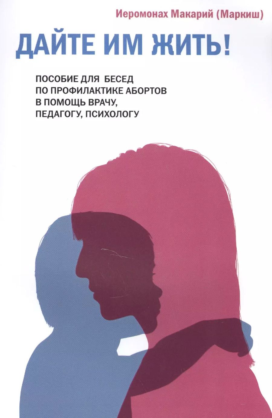 Обложка книги "Иеромонах Макарий: Дайте им жить! Пособие для бесед по профилактике абортов. В помощь врачу, педагогу, психологу."