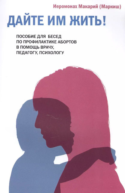 Обложка книги "Иеромонах Макарий: Дайте им жить! Пособие для бесед по профилактике абортов. В помощь врачу, педагогу, психологу."