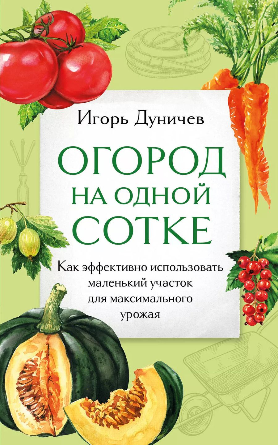Обложка книги "Игорь Дуничев: Огород на одной сотке. Как эффективно использовать маленький участок для максимального урожая"