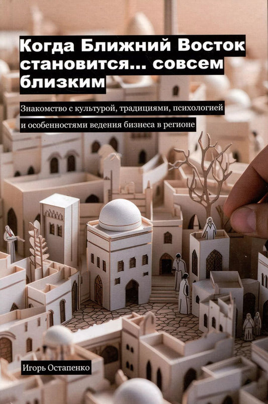 Обложка книги "Игорь Остапенко: Когда Ближний Восток становится... совсем близким. Знакомство с культурой, традициями, психологией и особенностями ведения бизнеса в регионе"