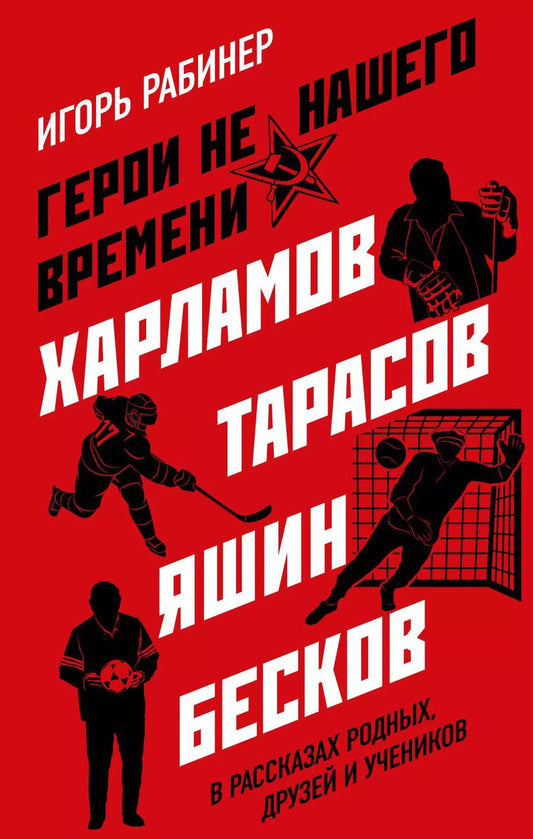 Обложка книги "Игорь Рабинер: Герои не нашего времени. Харламов, Тарасов, Яшин, Бесков в рассказах родных, друзей и учеников"