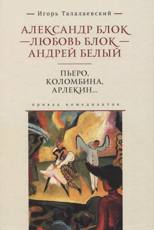 Обложка книги "Игорь Талалаевский: Александр Блок - Любовь Блок - Андрей Белый. Пьеро, Коломбина, Арлекин...: привал комедиантов"