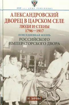 Обложка книги "Игорь Зимин: Александровский дворец в Царском Селе. Люди и стены. 1796-1917. Повседневная жизнь"