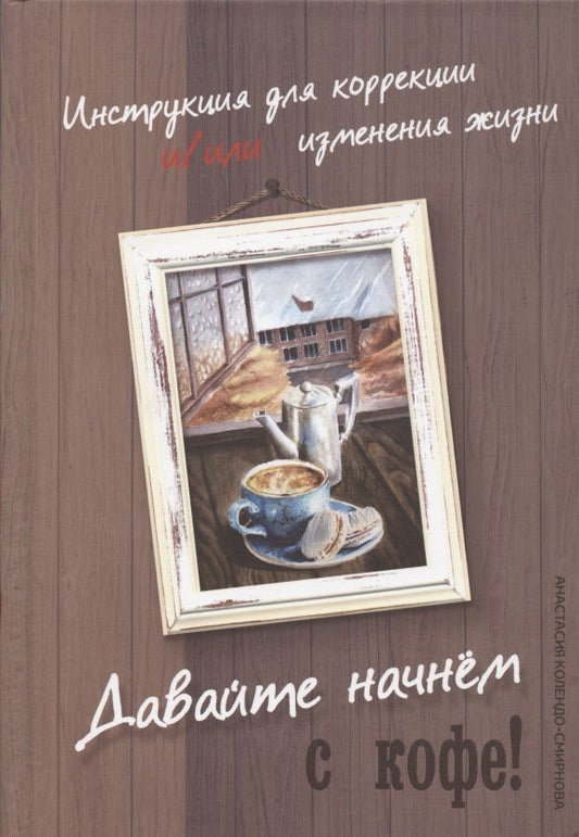 Обложка книги "Анастасия Колендо-Смирнова: Давайте начнем с кофе! Инструкция для коррекции и/или изменения жизни"