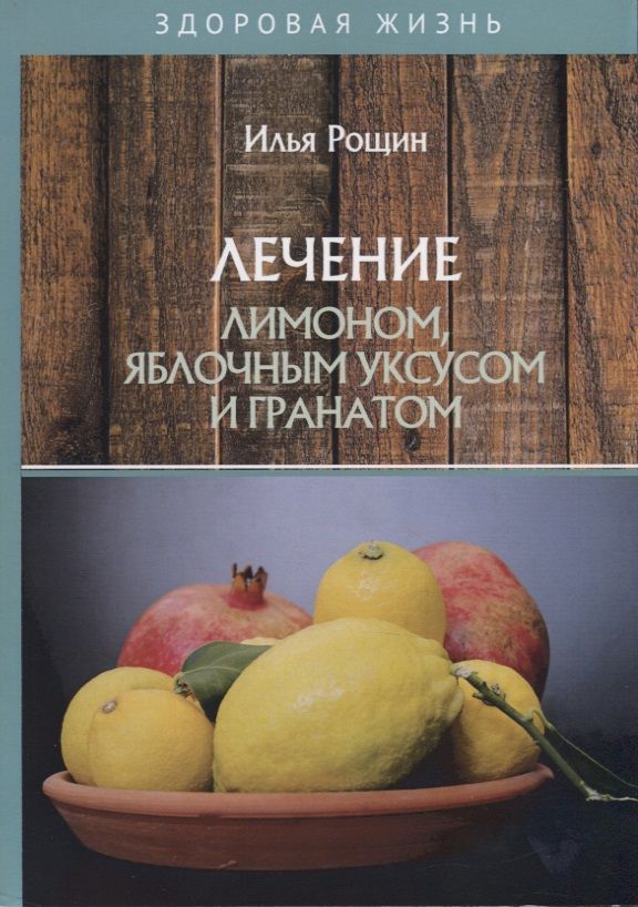 Обложка книги "Илья Рощин: Лечение лимоном, яблочным уксусом и гранатом"
