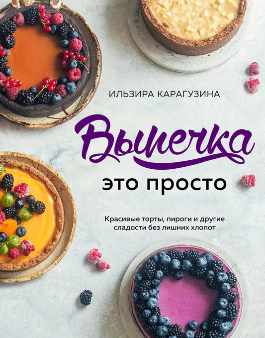Обложка книги "Ильзира Карагузина: Выпечка — это просто. Красивые торты, пироги и другие сладости без лишних хлопот"