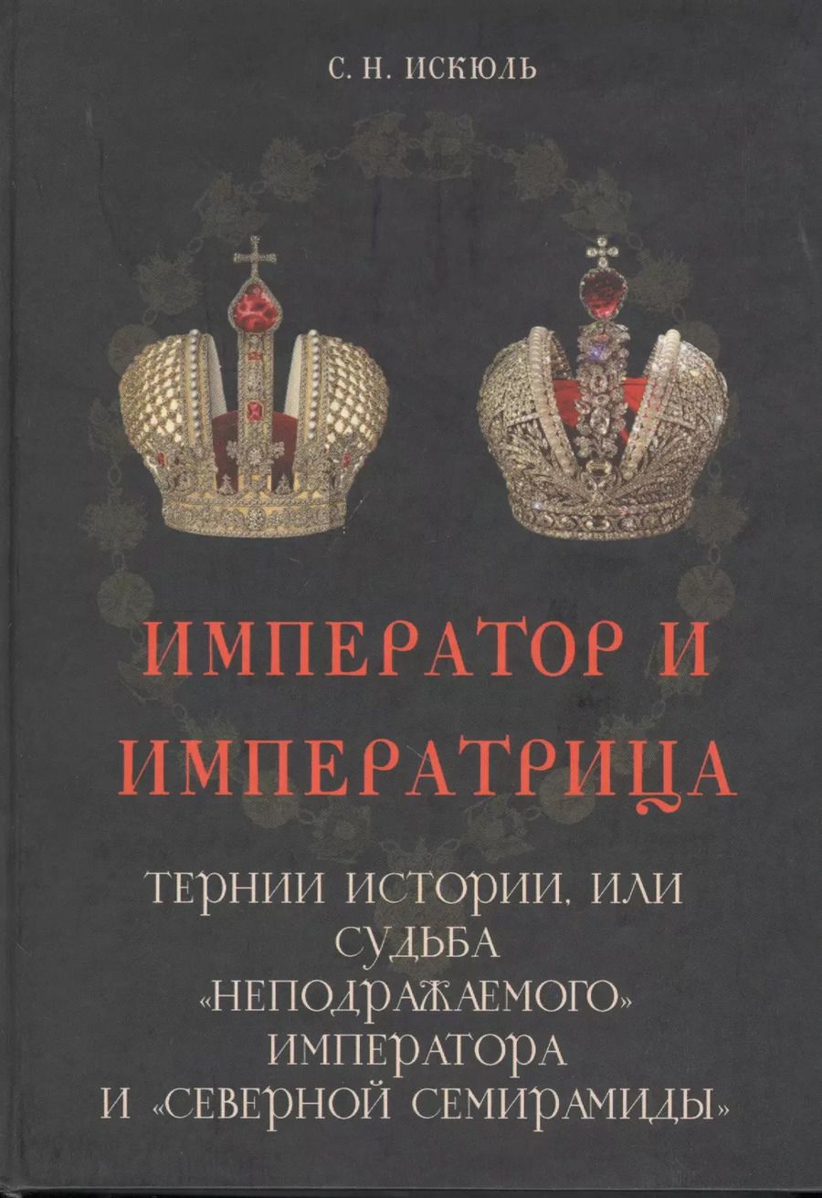 Обложка книги "Император и императрица: Терни истории, или судьба "неподражаемого" императора и "северной Семирамиды". Историческое повествование"