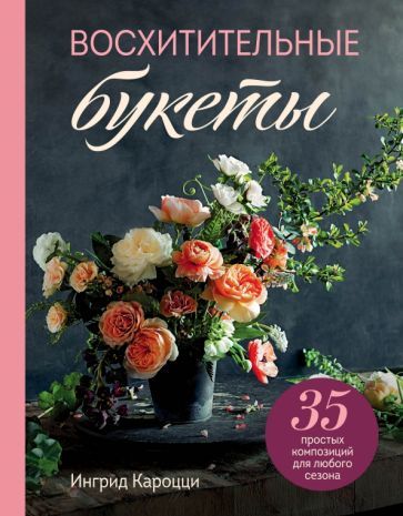 Обложка книги "Ингрид Кароцци: Восхитительные букеты. 35 простых композиций для любого сезона"