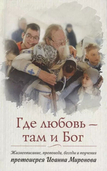 Обложка книги "Иоанн Протоиерей: Где любовь - там и Бог. Жизнеописание, проповеди, беседы и поучения протоиерея Иоанна Миронова"