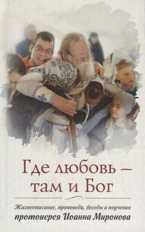 Обложка книги "Иоанн Протоиерей: Где любовь - там и Бог. Жизнеописание, проповеди, беседы и поучения протоиерея Иоанна Миронова"