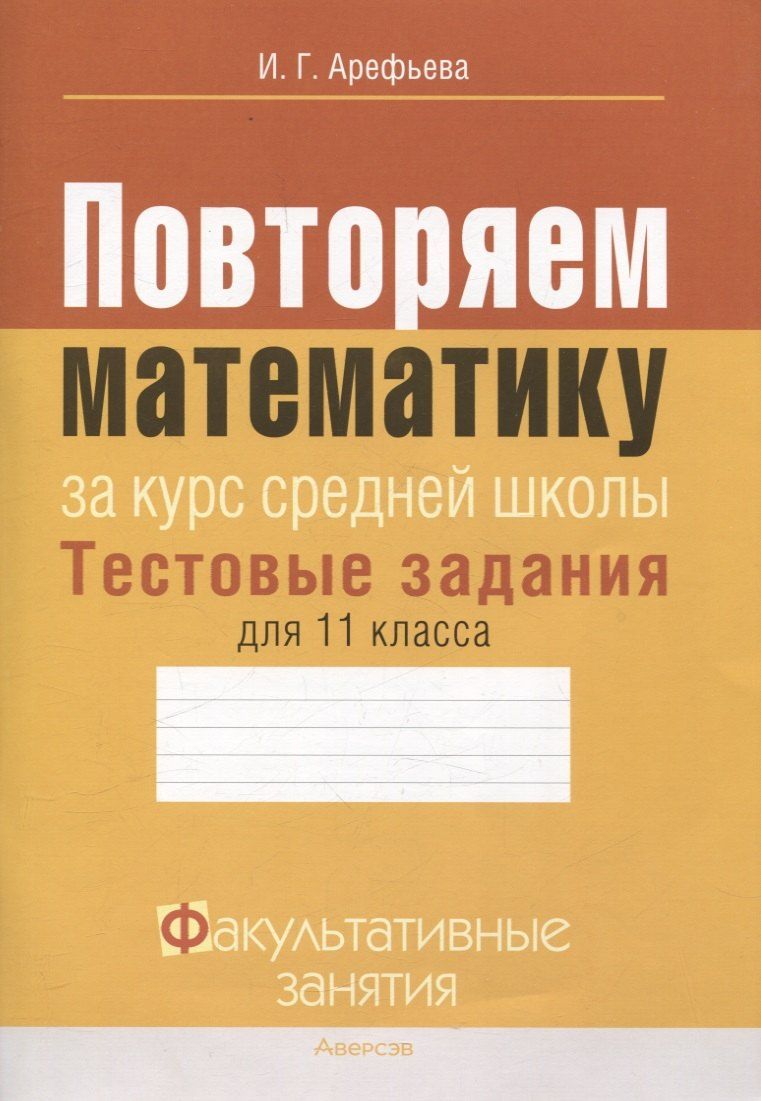 Обложка книги "Ирина Арефьева: Математика. 11 класс Повторяем математику за курс средней школы. Тестовые задания Факультативные занятия"