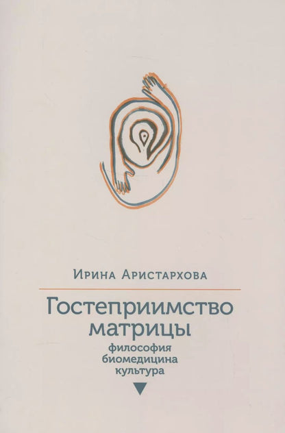 Обложка книги "Ирина Аристархова: Гостеприимство матрицы. Философия, биомедицина, культура"