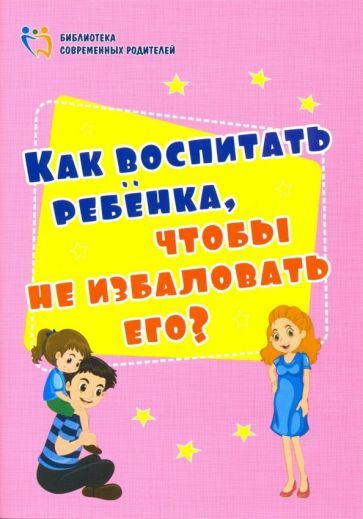 Обложка книги "Ирина Батова: Как воспитать ребенка, чтобы не избаловать его? ФГОС ДО"