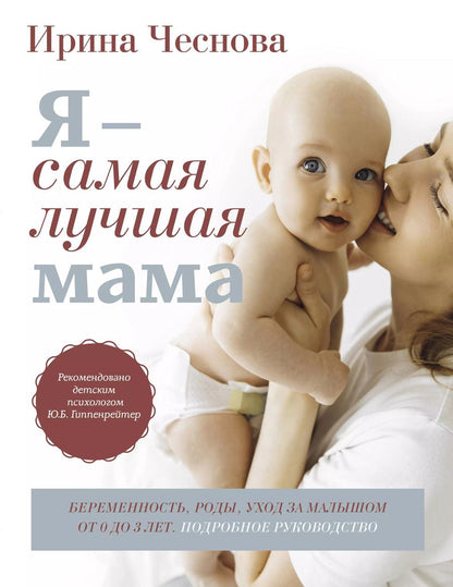 Обложка книги "Ирина Чеснова: Я - самая лучшая мама. Беременность, роды, уход за малышом от 0 до 3 лет. Подробное руководство"